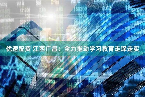优速配资 江西广昌：全力推动学习教育走深走实