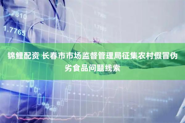 锦鲤配资 长春市市场监督管理局征集农村假冒伪劣食品问题线索