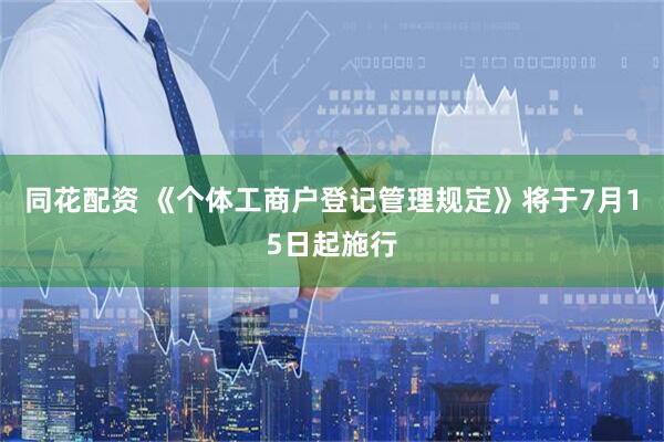同花配资 《个体工商户登记管理规定》将于7月15日起施行