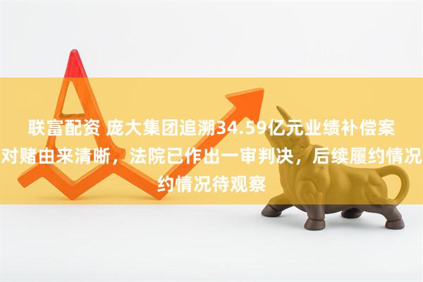 联富配资 庞大集团追溯34.59亿元业绩补偿案始末：对赌由来清晰，法院已作出一审判决，后续履约情况待观察