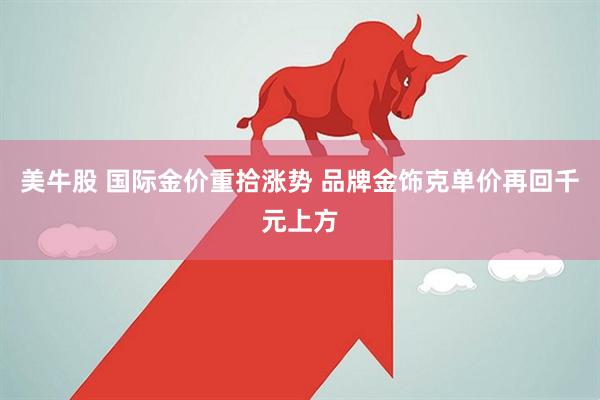 美牛股 国际金价重拾涨势 品牌金饰克单价再回千元上方