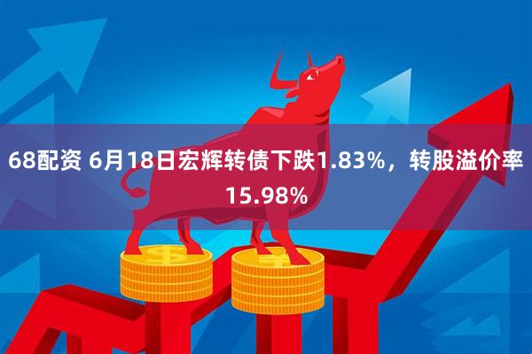68配资 6月18日宏辉转债下跌1.83%,转股溢价率15.98%