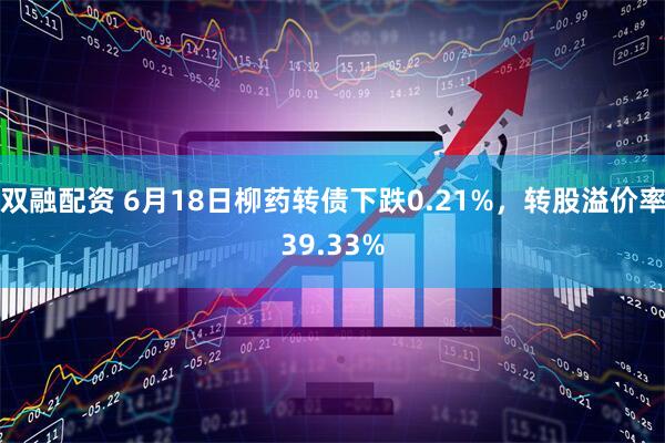 双融配资 6月18日柳药转债下跌0.21%，转股溢价率39.33%