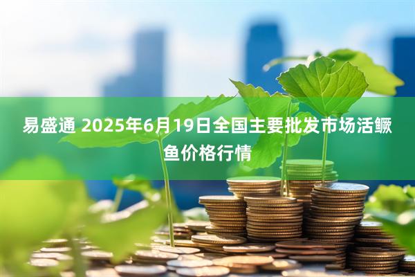 易盛通 2025年6月19日全国主要批发市场活鳜鱼价格行情