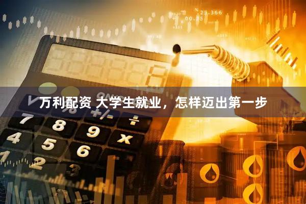 万利配资 大学生就业，怎样迈出第一步