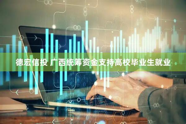 德宏信投 广西统筹资金支持高校毕业生就业