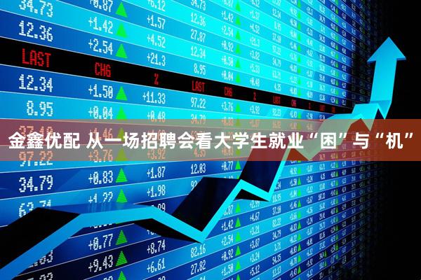 金鑫优配 从一场招聘会看大学生就业“困”与“机”