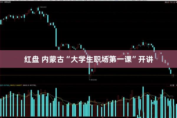 红盘 内蒙古“大学生职场第一课”开讲