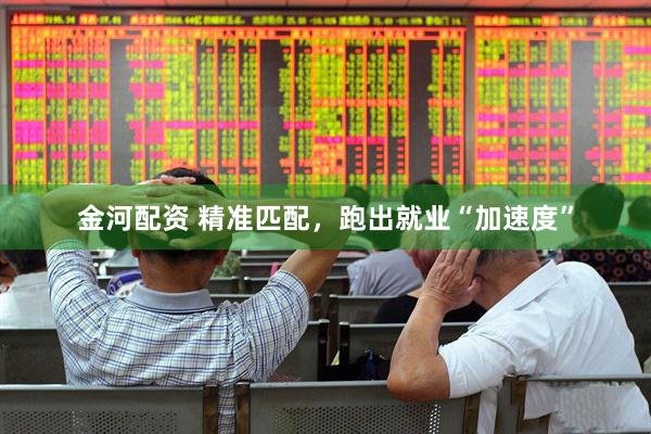 金河配资 精准匹配，跑出就业“加速度”