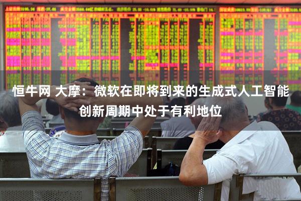 恒牛网 大摩：微软在即将到来的生成式人工智能创新周期中处于有利地位