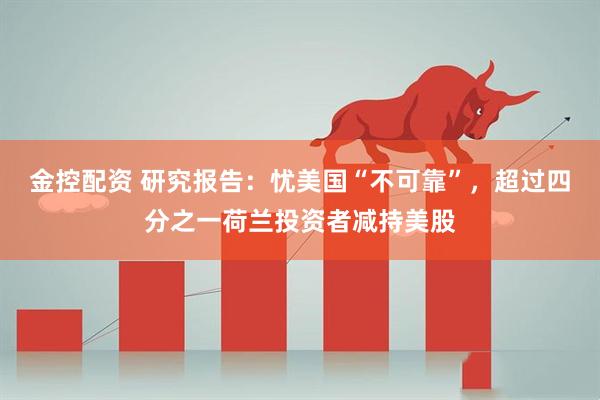 金控配资 研究报告：忧美国“不可靠”，超过四分之一荷兰投资者减持美股