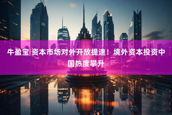 牛盈宝 资本市场对外开放提速！境外资本投资中国热度攀升