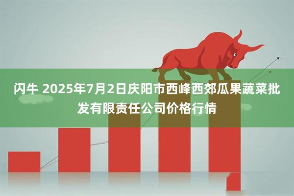 闪牛 2025年7月2日庆阳市西峰西郊瓜果蔬菜批发有限责任公司价格行情