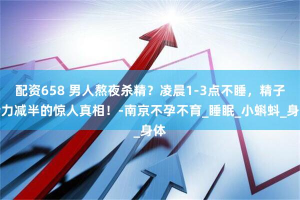配资658 男人熬夜杀精？凌晨1-3点不睡，精子活力减半的惊人真相！-南京不孕不育_睡眠_小蝌蚪_身体