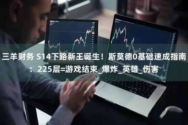 三羊财务 S14下路新王诞生！斯莫德0基础速成指南：225层=游戏结束_爆炸_英雄_伤害