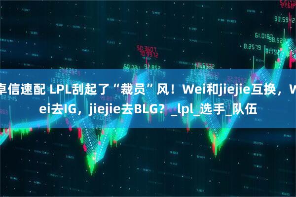 卓信速配 LPL刮起了“裁员”风!Wei和jiejie互换,Wei去IG,jiejie去BLG?_lpl_选手_队伍