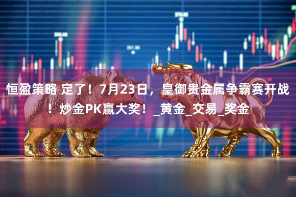 恒盈策略 定了!7月23日,皇御贵金属争霸赛开战!炒金PK赢大奖!_黄金_交易_奖金