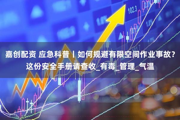 嘉创配资 应急科普丨如何规避有限空间作业事故？这份安全手册请查收_有毒_管理_气温