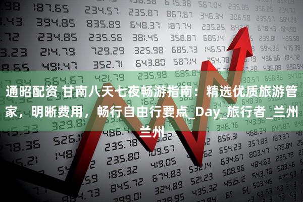 通昭配资 甘南八天七夜畅游指南:精选优质旅游管家,明晰费用,畅行自由行要点_Day_旅行者_兰州