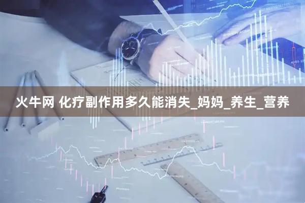 火牛网 化疗副作用多久能消失_妈妈_养生_营养