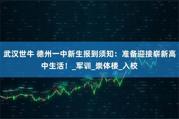 武汉世牛 德州一中新生报到须知：准备迎接崭新高中生活！_军训_崇体楼_入校