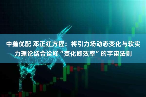 中鑫优配 邓正红方程：将引力场动态变化与软实力理论结合诠释“变化即效率”的宇宙法则