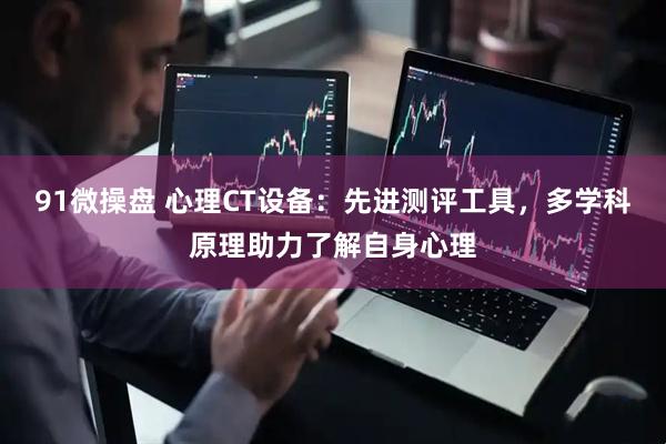 91微操盘 心理CT设备:先进测评工具,多学科原理助力了解自身心理