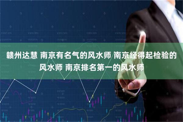 赣州达慧 南京有名气的风水师 南京经得起检验的风水师 南京排名第一的风水师