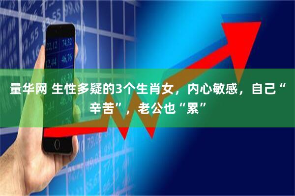 量华网 生性多疑的3个生肖女，内心敏感，自己“辛苦”，老公也“累”