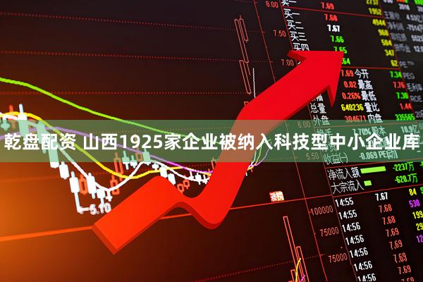 乾盘配资 山西1925家企业被纳入科技型中小企业库