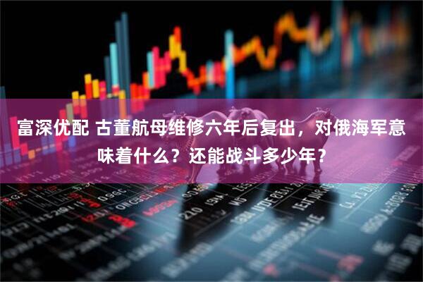 富深优配 古董航母维修六年后复出，对俄海军意味着什么？还能战斗多少年？