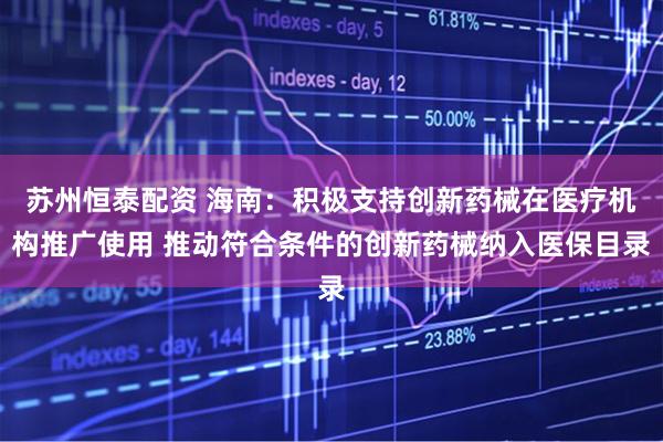 苏州恒泰配资 海南：积极支持创新药械在医疗机构推广使用 推动符合条件的创新药械纳入医保目录