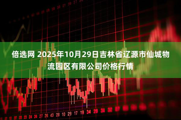 倍选网 2025年10月29日吉林省辽源市仙城物流园区有限公司价格行情