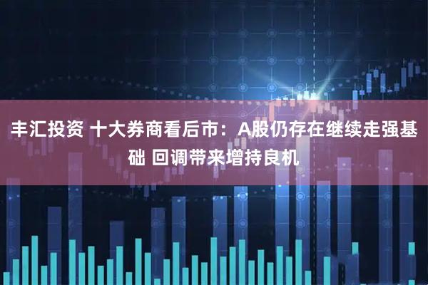 丰汇投资 十大券商看后市：A股仍存在继续走强基础 回调带来增持良机