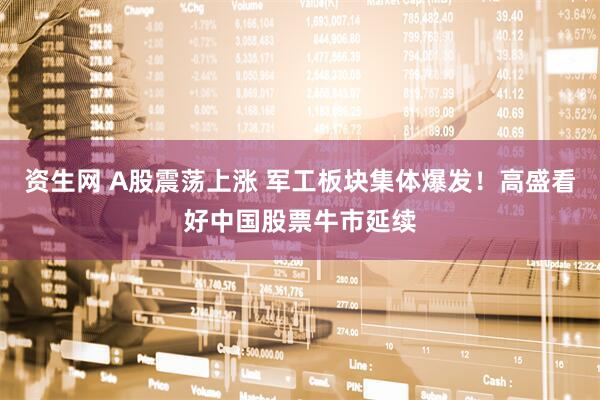 资生网 A股震荡上涨 军工板块集体爆发！高盛看好中国股票牛市延续