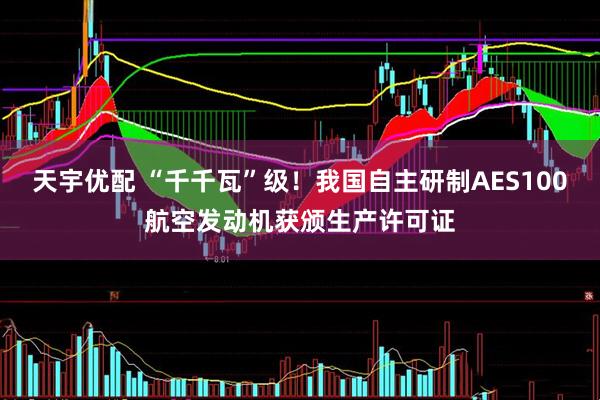 天宇优配 “千千瓦”级！我国自主研制AES100航空发动机获颁生产许可证