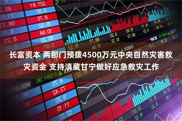 长富资本 两部门预拨4500万元中央自然灾害救灾资金 支持滇藏甘宁做好应急救灾工作