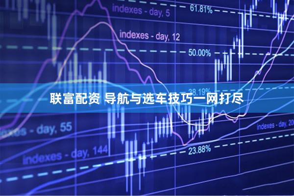 联富配资 导航与选车技巧一网打尽
