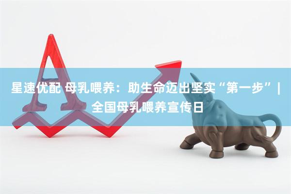 星速优配 母乳喂养:助生命迈出坚实“第一步” | 全国母乳喂养宣传日