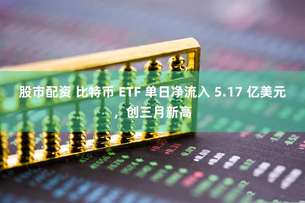 股市配资 比特币 ETF 单日净流入 5.17 亿美元,创三月新高