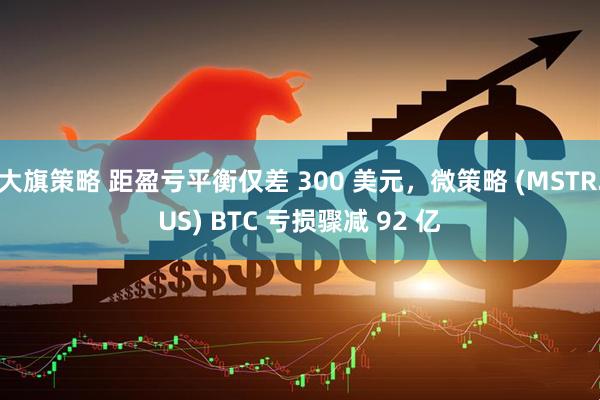 大旗策略 距盈亏平衡仅差 300 美元,微策略 (MSTR.US) BTC 亏损骤减 92 亿