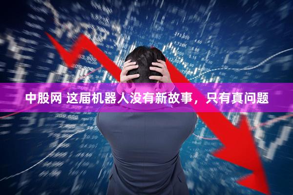 中股网 这届机器人没有新故事,只有真问题