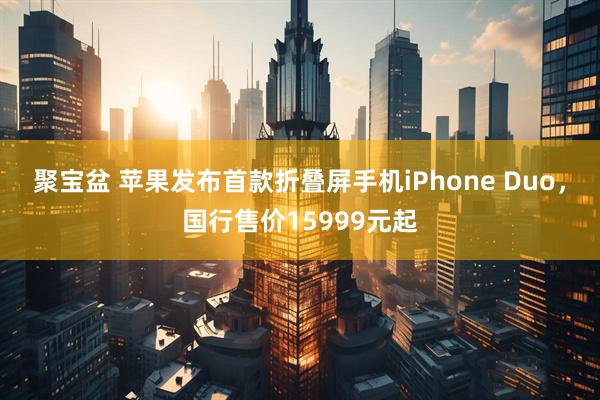 聚宝盆 苹果发布首款折叠屏手机iPhone Duo,国行售价15999元起