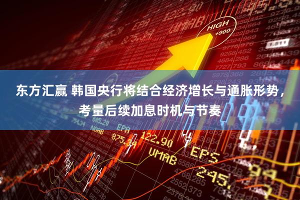 东方汇赢 韩国央行将结合经济增长与通胀形势,考量后续加息时机与节奏